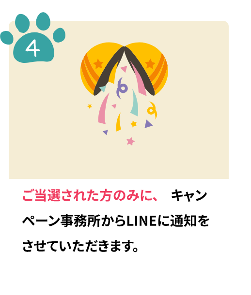 ご当選された方のみに、キャンペーン事務所からLINEに通知をさせていただきます。